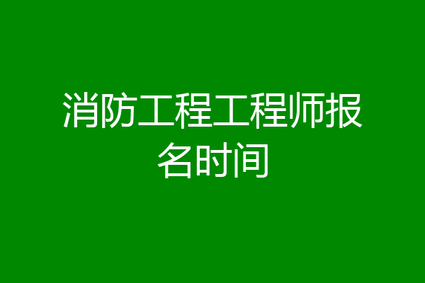消防工程工程师报名时间