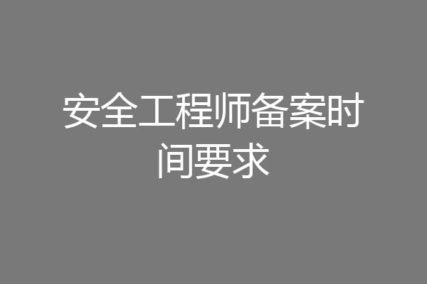 安全工程师备案时间要求