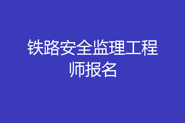 铁路安全监理工程师报名