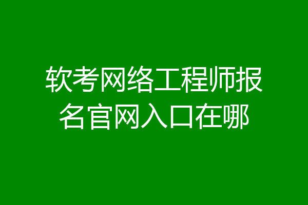 软考网络工程师报名官网入口在哪