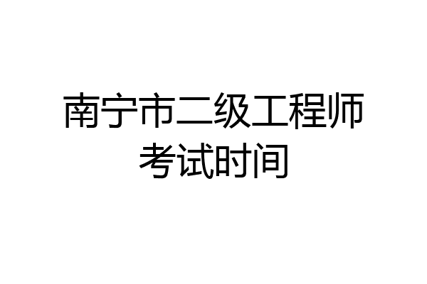 南宁市二级工程师考试时间