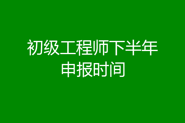 初级工程师下半年申报时间