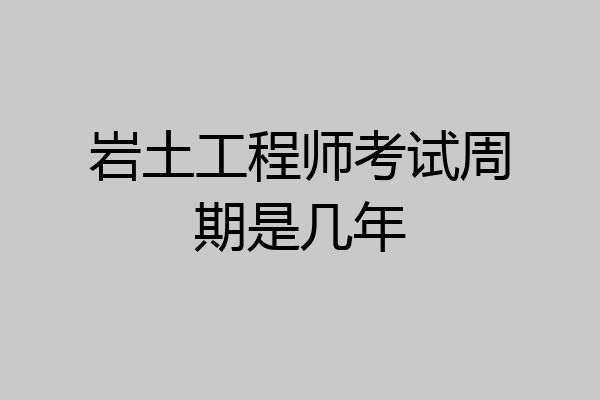 岩土工程师考试周期是几年