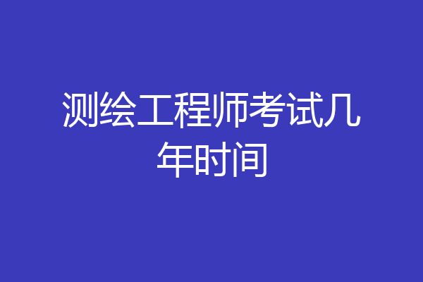 测绘工程师考试几年时间