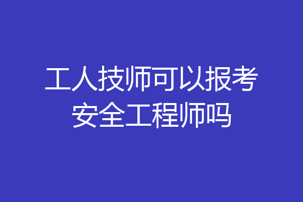 工人技师可以报考安全工程师吗