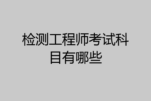 检测工程师考试科目有哪些