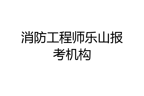 消防工程师乐山报考机构
