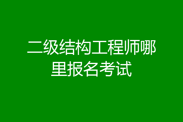二级结构工程师哪里报名考试