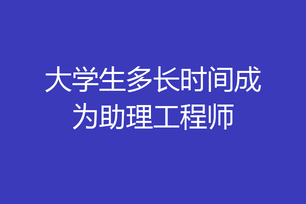 大学生多长时间成为助理工程师