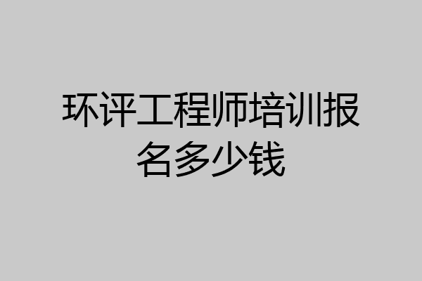 环评工程师培训报名多少钱