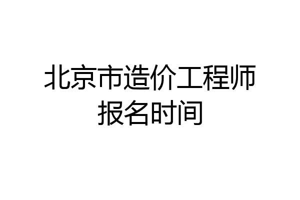 北京市造价工程师报名时间