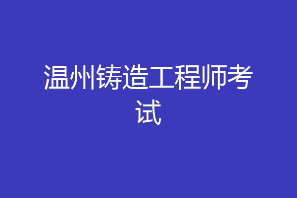 温州铸造工程师考试
