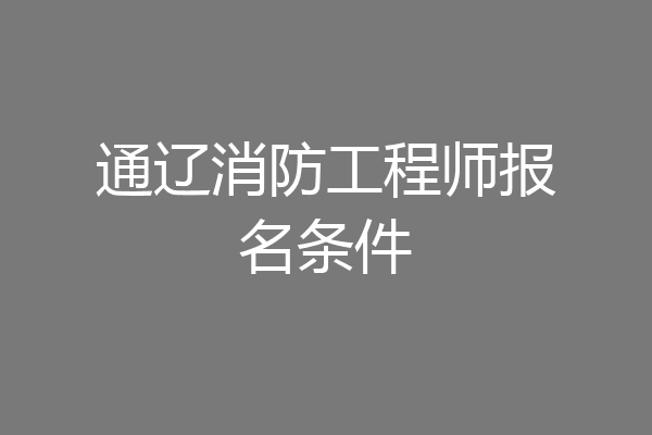 通辽消防工程师报名条件