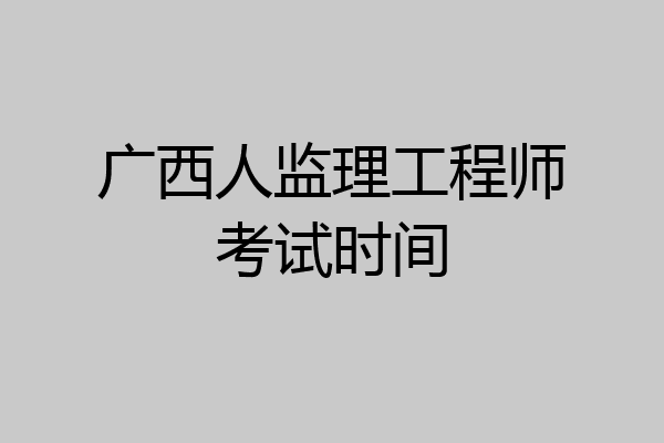 广西人监理工程师考试时间