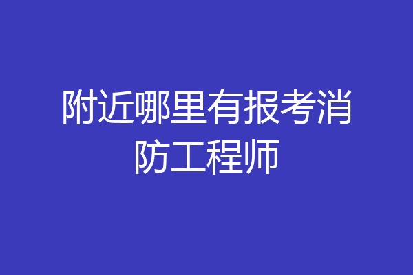 附近哪里有报考消防工程师