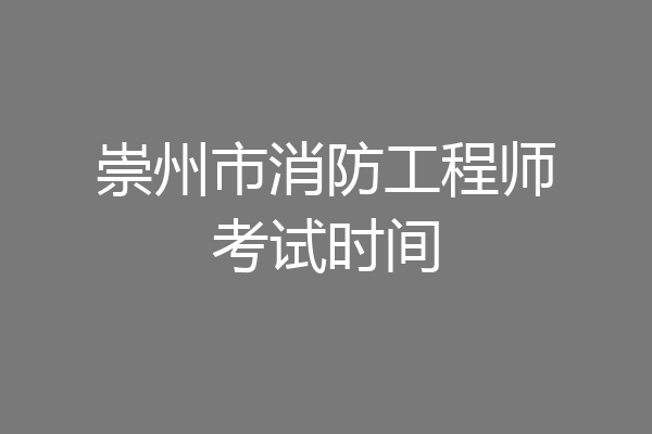 崇州市消防工程师考试时间