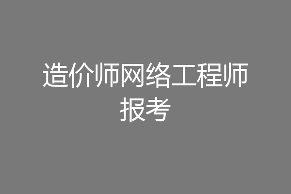 造价师网络工程师报考