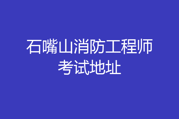 石嘴山消防工程师考试地址