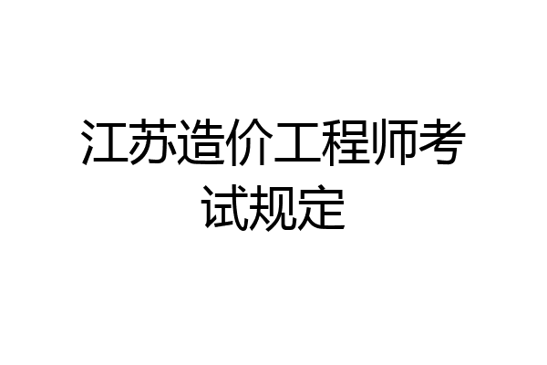江苏造价工程师考试规定