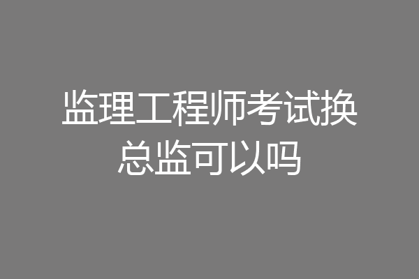 监理工程师考试换总监可以吗