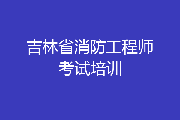 吉林省消防工程师考试培训