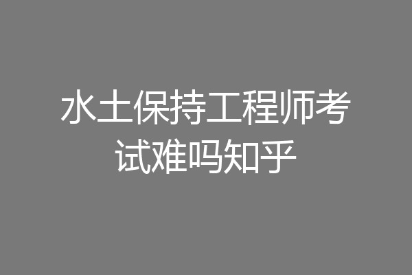 水土保持工程师考试难吗知乎