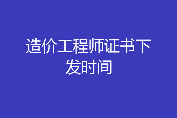 造价工程师证书下发时间