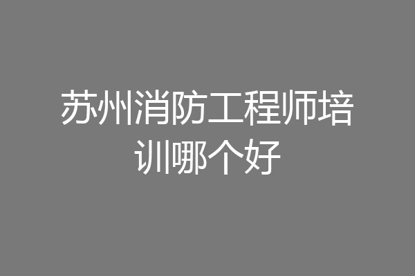 苏州消防工程师培训哪个好
