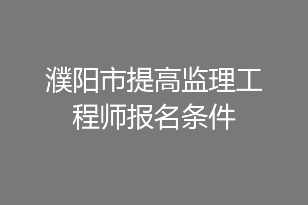 濮阳市提高监理工程师报名条件