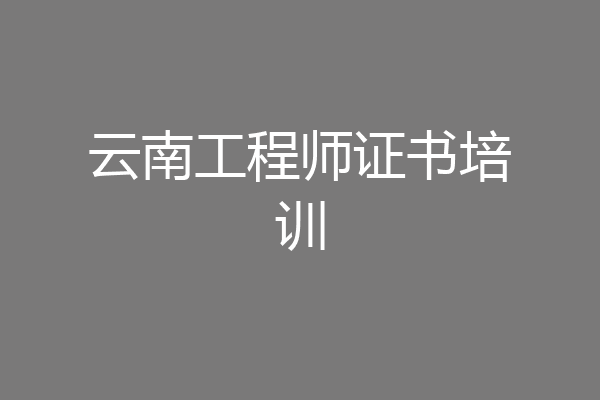云南工程师证书培训