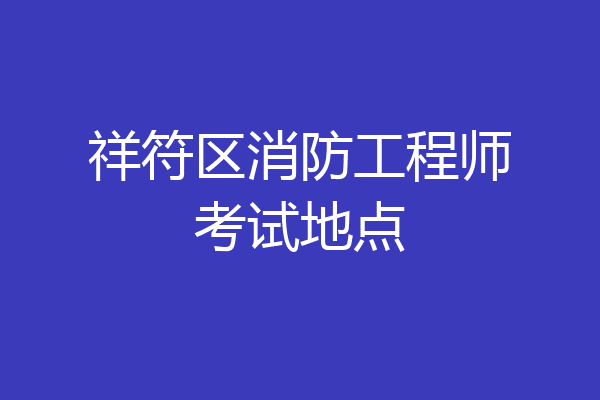 祥符区消防工程师考试地点