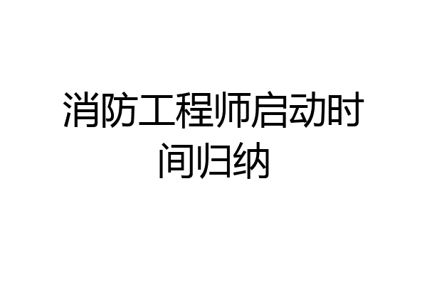消防工程师启动时间归纳