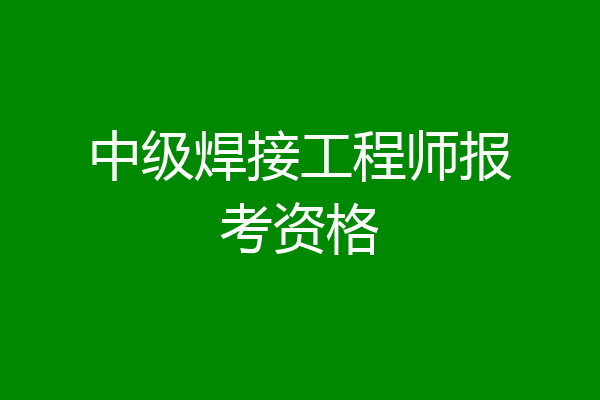 中级焊接工程师报考资格