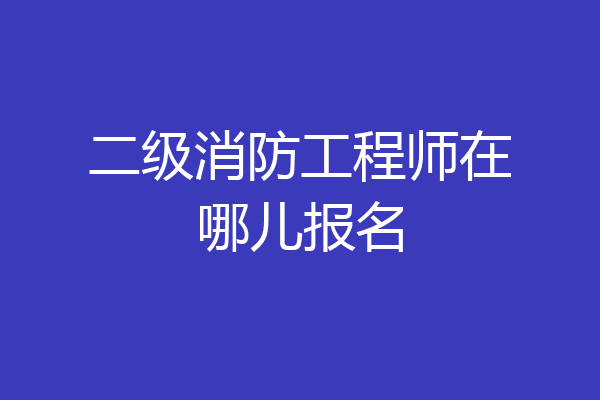 二级消防工程师在哪儿报名