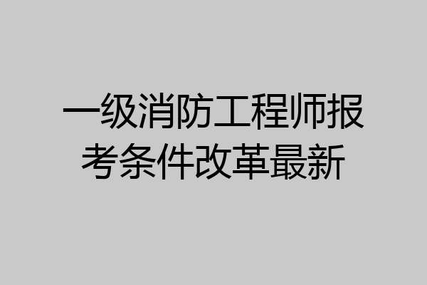 一级消防工程师报考条件改革最新