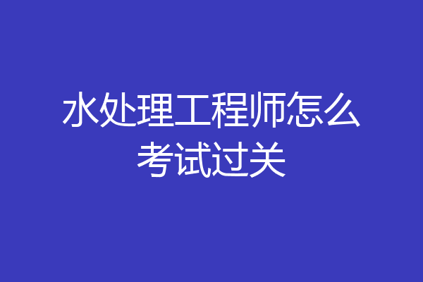 水处理工程师怎么考试过关