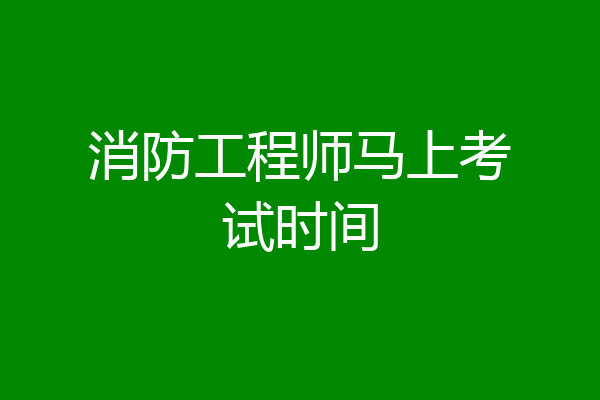 消防工程师马上考试时间