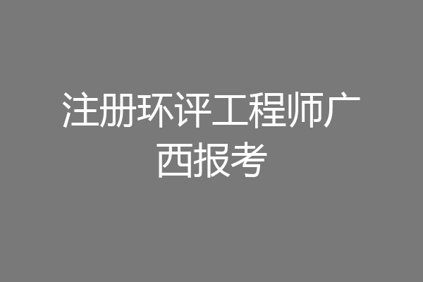 注册环评工程师广西报考