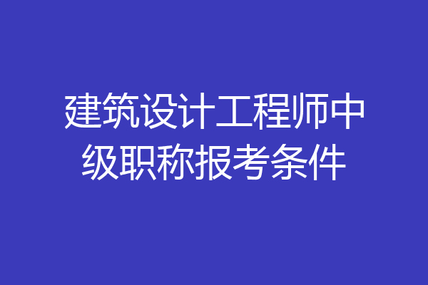 建筑设计工程师中级职称报考条件
