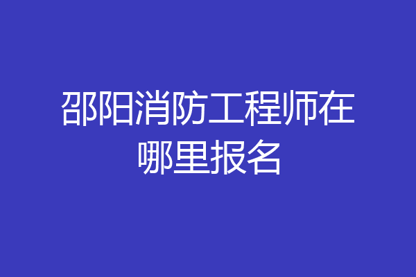 邵阳消防工程师在哪里报名