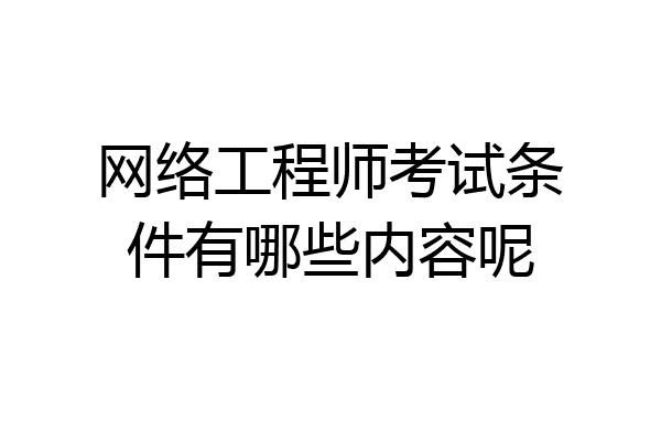 网络工程师考试条件有哪些内容呢