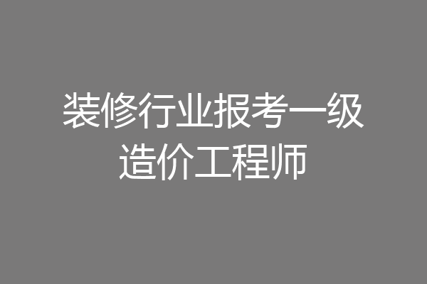 装修行业报考一级造价工程师