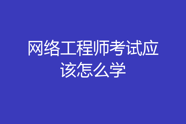 网络工程师考试应该怎么学