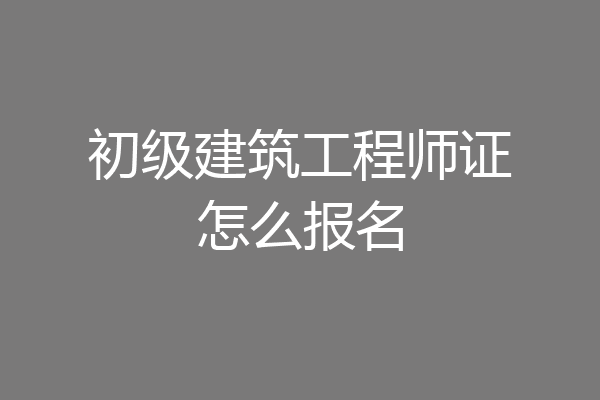 初级建筑工程师证怎么报名