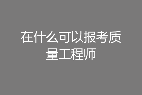在什么可以报考质量工程师