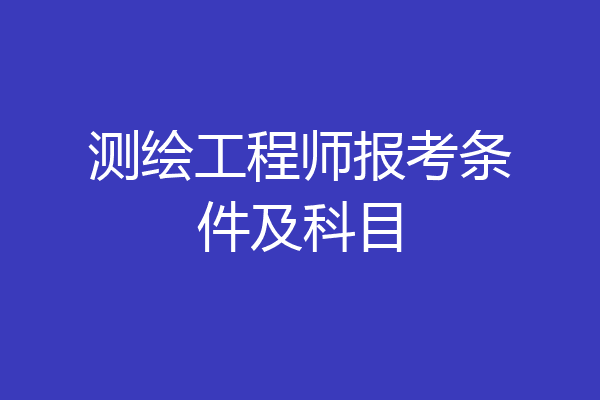 测绘工程师报考条件及科目