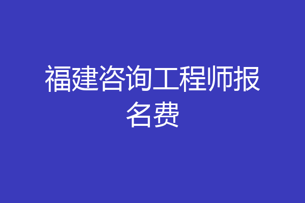 福建咨询工程师报名费