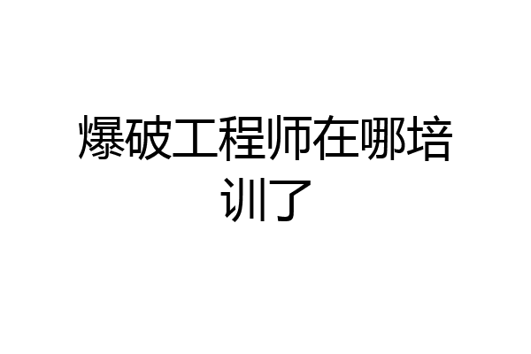 爆破工程师在哪培训了