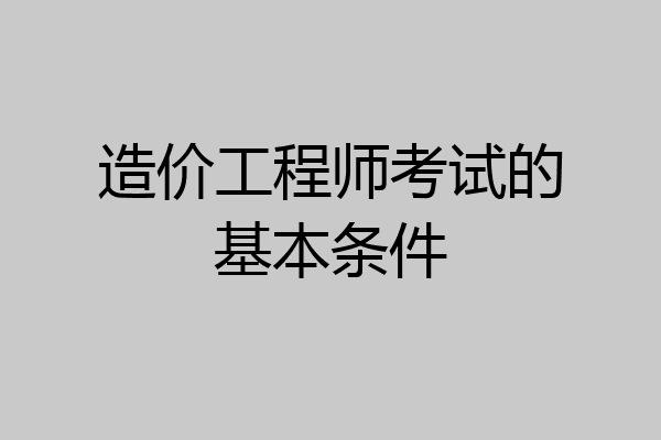 造价工程师考试的基本条件