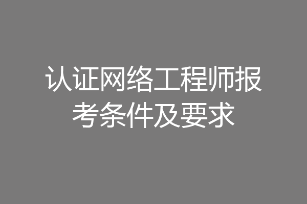 认证网络工程师报考条件及要求